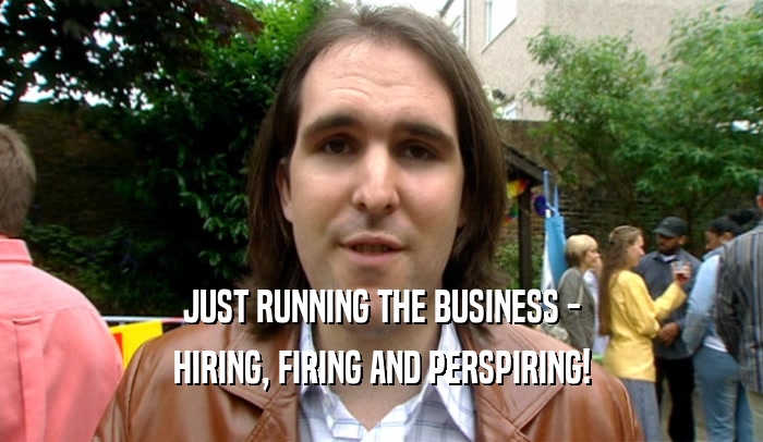 JUST RUNNING THE BUSINESS - HIRING, FIRING AND PERSPIRING! 