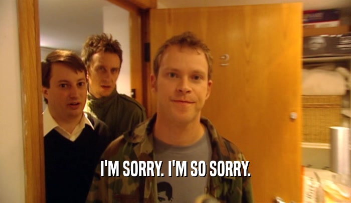 I'M SORRY. I'M SO SORRY.  