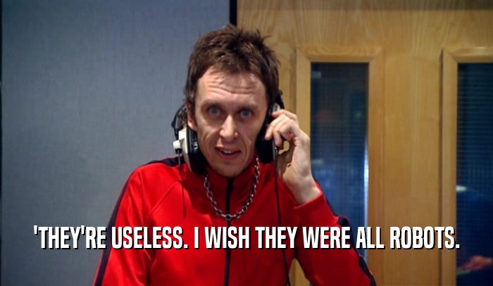 'THEY'RE USELESS. I WISH THEY WERE ALL ROBOTS.  