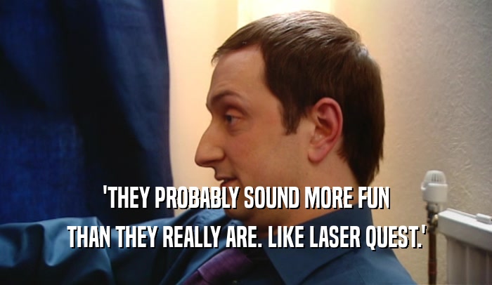'THEY PROBABLY SOUND MORE FUN THAN THEY REALLY ARE. LIKE LASER QUEST.' 
