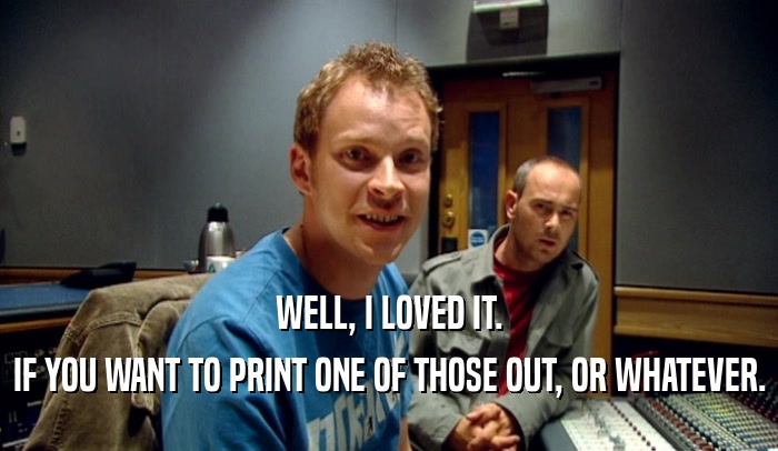WELL, I LOVED IT. IF YOU WANT TO PRINT ONE OF THOSE OUT, OR WHATEVER. 