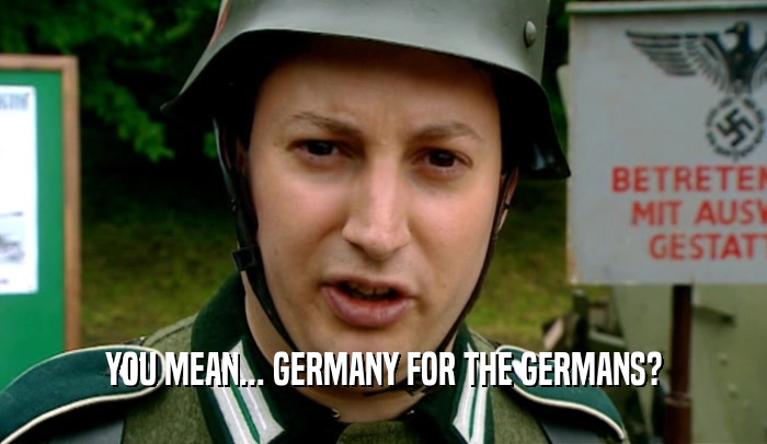 YOU MEAN... GERMANY FOR THE GERMANS?  