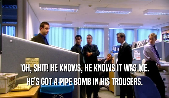 'OH, SHIT! HE KNOWS, HE KNOWS IT WAS ME. HE'S GOT A PIPE BOMB IN HIS TROUSERS. 