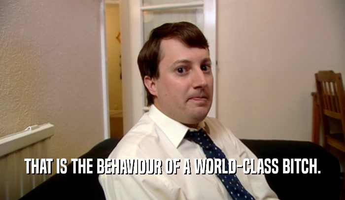 THAT IS THE BEHAVIOUR OF A WORLD-CLASS BITCH.  