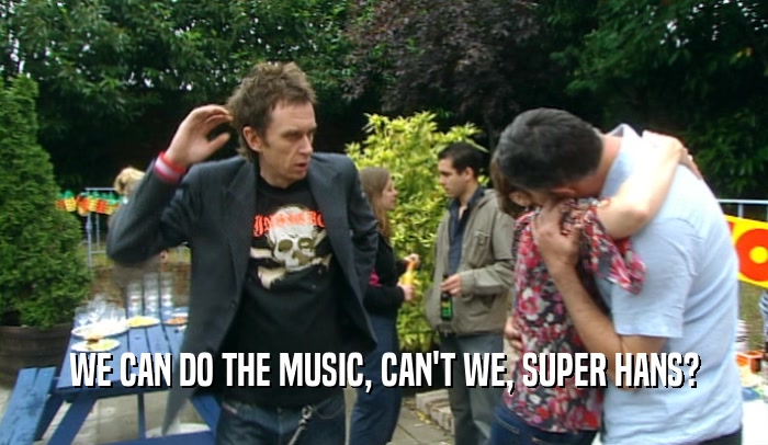WE CAN DO THE MUSIC, CAN'T WE, SUPER HANS?  
