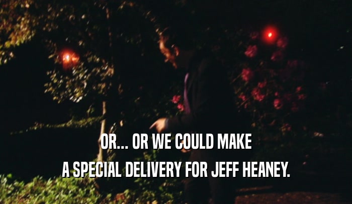 OR... OR WE COULD MAKE
 A SPECIAL DELIVERY FOR JEFF HEANEY.
 