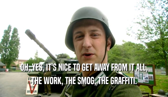 OH, YES, IT'S NICE TO GET AWAY FROM IT ALL, THE WORK, THE SMOG, THE GRAFFITI. 