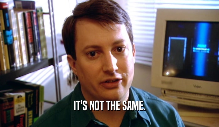 IT'S NOT THE SAME.  