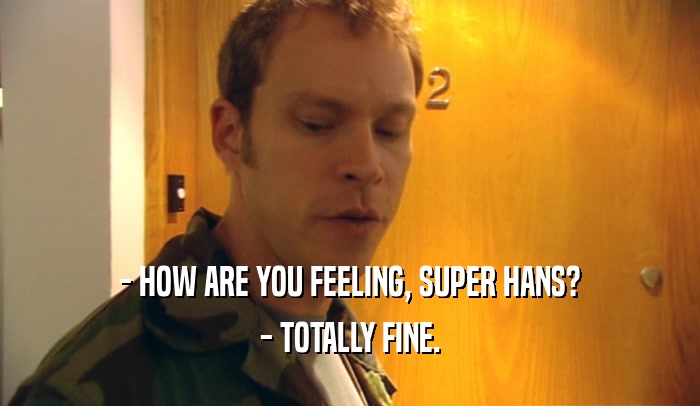 - HOW ARE YOU FEELING, SUPER HANS? - TOTALLY FINE. 