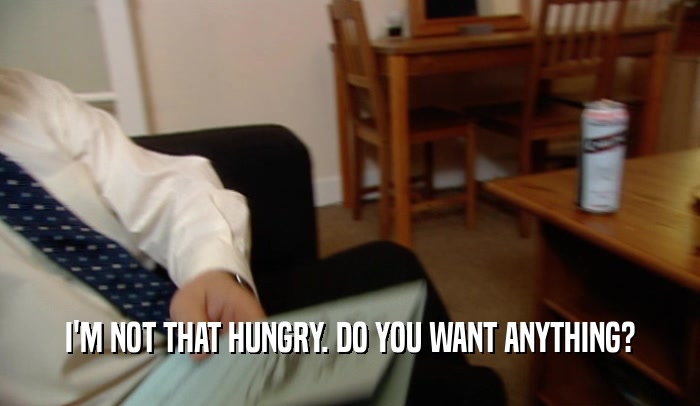 I'M NOT THAT HUNGRY. DO YOU WANT ANYTHING?  