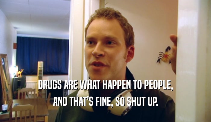 DRUGS ARE WHAT HAPPEN TO PEOPLE,
 AND THAT'S FINE, SO SHUT UP.
 