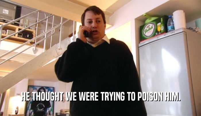 HE THOUGHT WE WERE TRYING TO POISON HIM.  