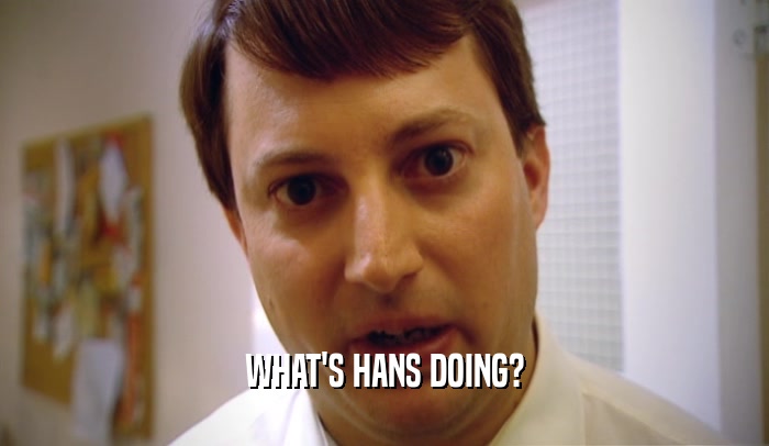WHAT'S HANS DOING?  