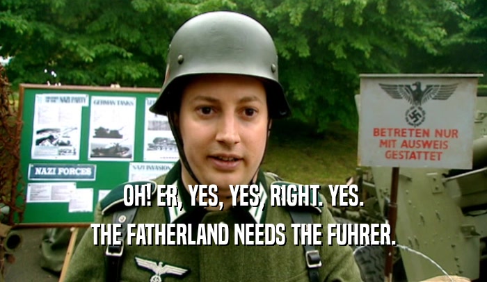 OH! ER, YES, YES, RIGHT. YES.
 THE FATHERLAND NEEDS THE FUHRER.
 