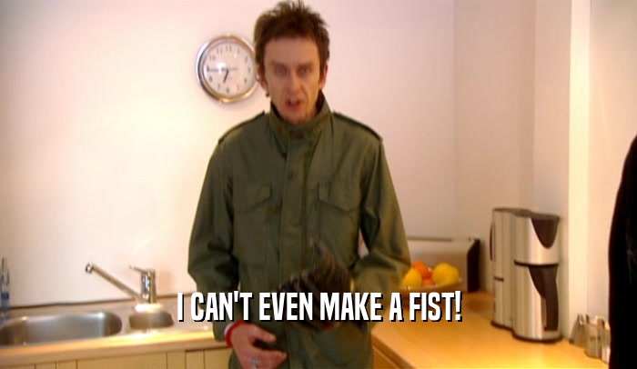 I CAN'T EVEN MAKE A FIST!  