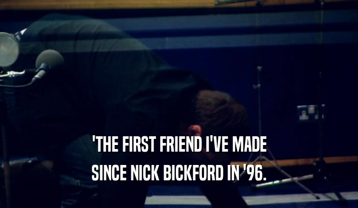 'THE FIRST FRIEND I'VE MADE SINCE NICK BICKFORD IN '96. 
