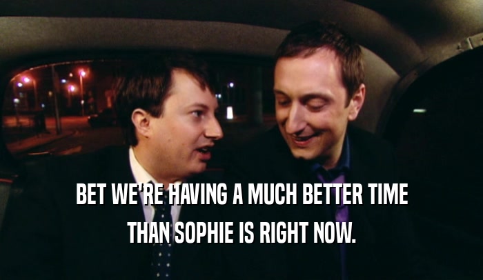 BET WE'RE HAVING A MUCH BETTER TIME THAN SOPHIE IS RIGHT NOW. 