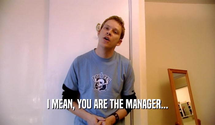 I MEAN, YOU ARE THE MANAGER...  