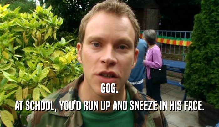 GOG.
 AT SCHOOL, YOU'D RUN UP AND SNEEZE IN HIS FACE.
 