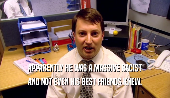 APPARENTLY HE WAS A MASSIVE RACIST AND NOT EVEN HIS BEST FRIENDS KNEW. 