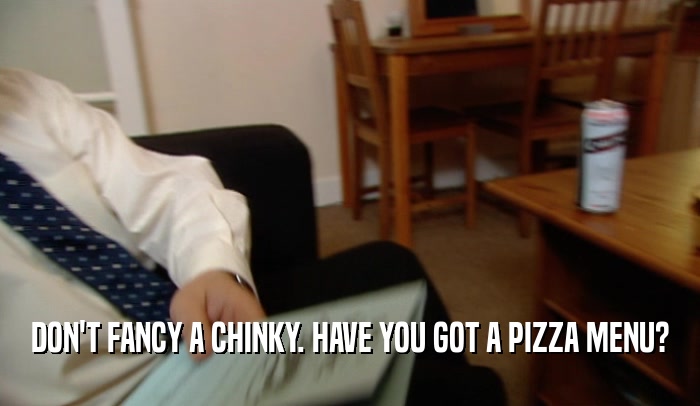 DON'T FANCY A CHINKY. HAVE YOU GOT A PIZZA MENU?  