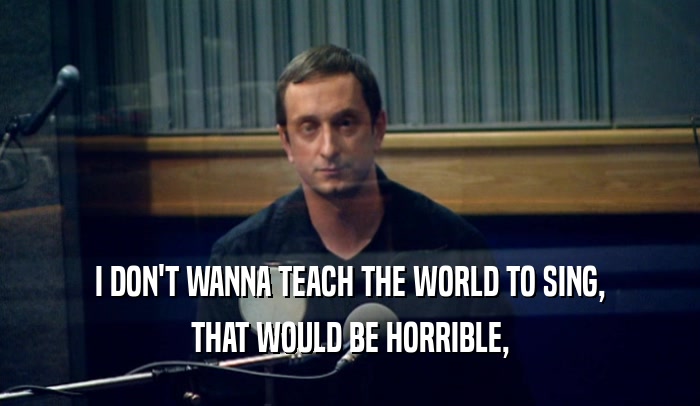 I DON'T WANNA TEACH THE WORLD TO SING, THAT WOULD BE HORRIBLE, 