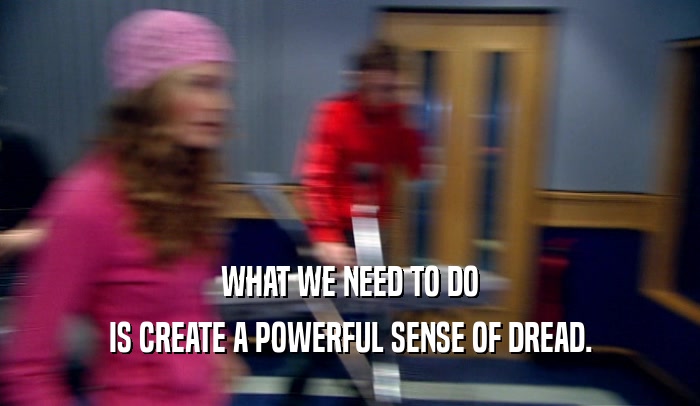 WHAT WE NEED TO DO IS CREATE A POWERFUL SENSE OF DREAD. 