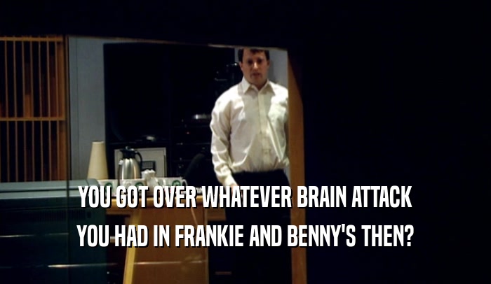 YOU GOT OVER WHATEVER BRAIN ATTACK YOU HAD IN FRANKIE AND BENNY'S THEN? 