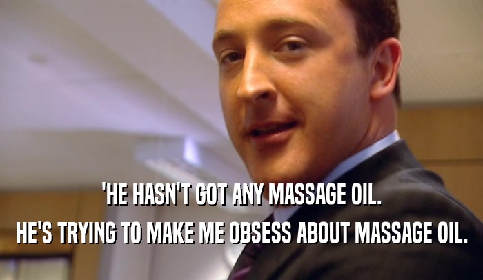 'HE HASN'T GOT ANY MASSAGE OIL. HE'S TRYING TO MAKE ME OBSESS ABOUT MASSAGE OIL. 