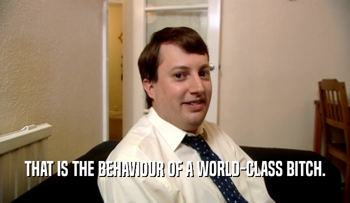 THAT IS THE BEHAVIOUR OF A WORLD-CLASS BITCH.  