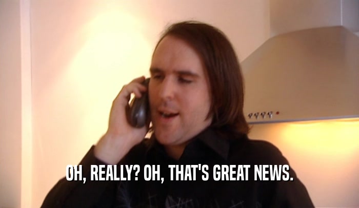 OH, REALLY? OH, THAT'S GREAT NEWS.  