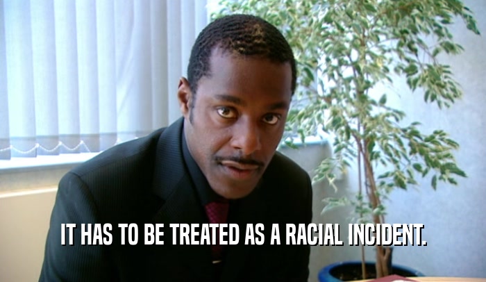 IT HAS TO BE TREATED AS A RACIAL INCIDENT.  