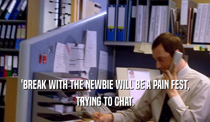 'BREAK WITH THE NEWBIE WILL BE A PAIN FEST, TRYING TO CHAT. 