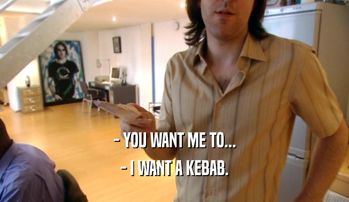 - YOU WANT ME TO... - I WANT A KEBAB. 