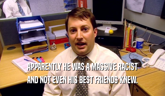 APPARENTLY HE WAS A MASSIVE RACIST AND NOT EVEN HIS BEST FRIENDS KNEW. 