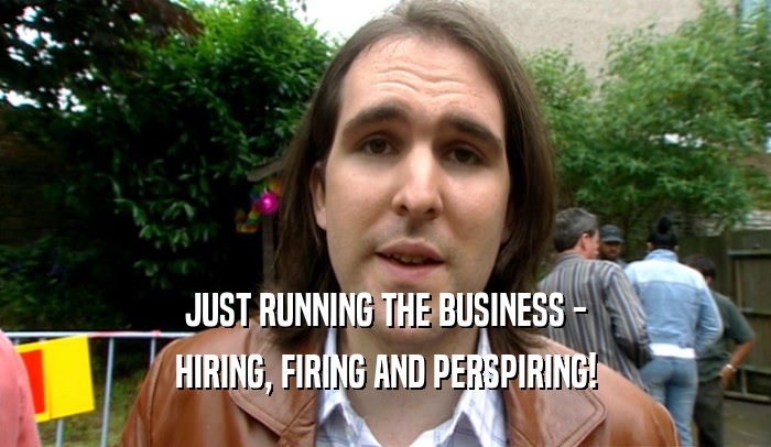 JUST RUNNING THE BUSINESS - HIRING, FIRING AND PERSPIRING! 