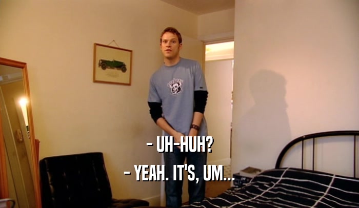 - UH-HUH? - YEAH. IT'S, UM... 
