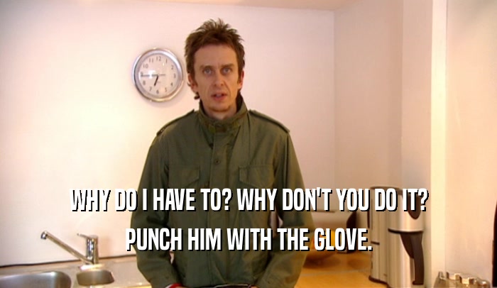 WHY DO I HAVE TO? WHY DON'T YOU DO IT? PUNCH HIM WITH THE GLOVE. 