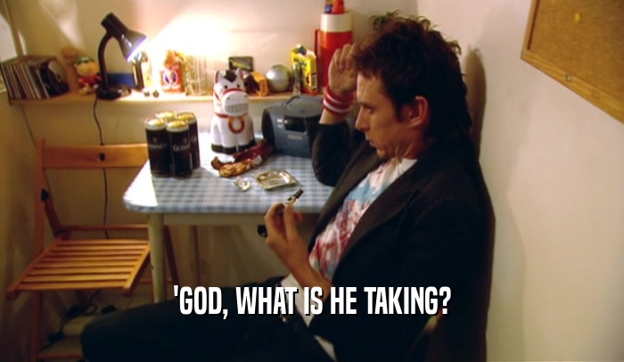 'GOD, WHAT IS HE TAKING?  
