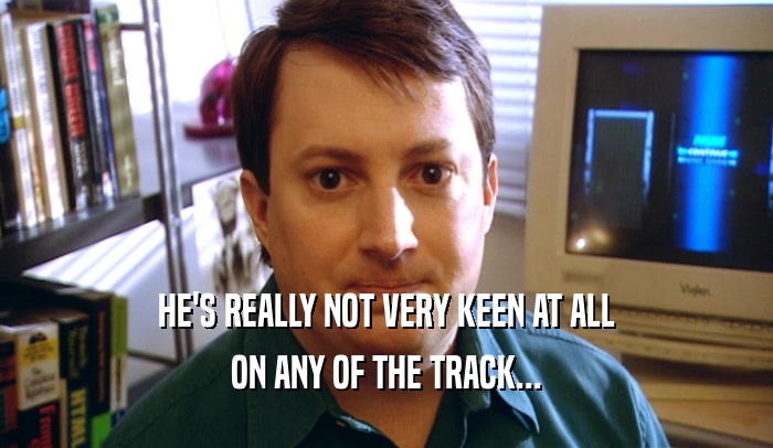 HE'S REALLY NOT VERY KEEN AT ALL
 ON ANY OF THE TRACK...
 