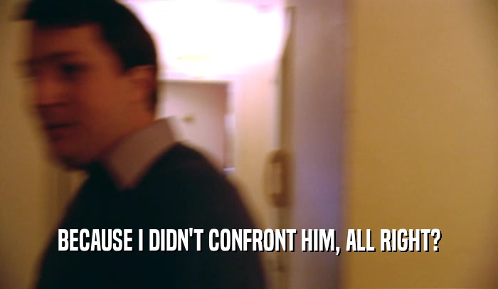 BECAUSE I DIDN'T CONFRONT HIM, ALL RIGHT?  
