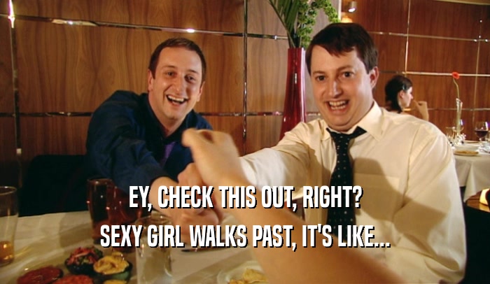 EY, CHECK THIS OUT, RIGHT? SEXY GIRL WALKS PAST, IT'S LIKE... 