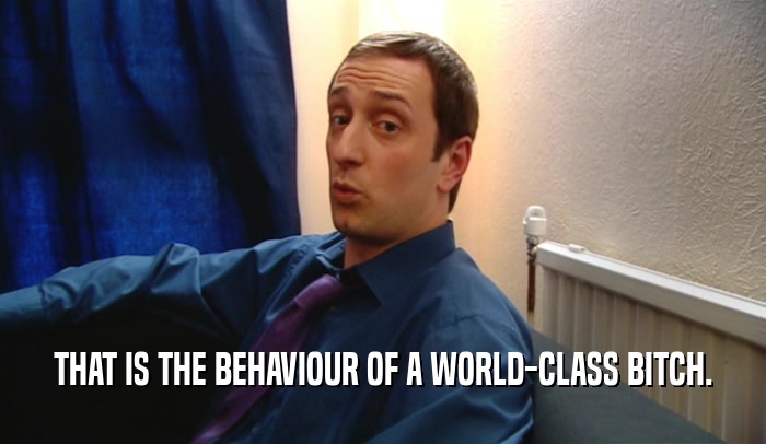 THAT IS THE BEHAVIOUR OF A WORLD-CLASS BITCH.  