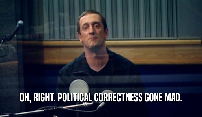 OH, RIGHT. POLITICAL CORRECTNESS GONE MAD.  