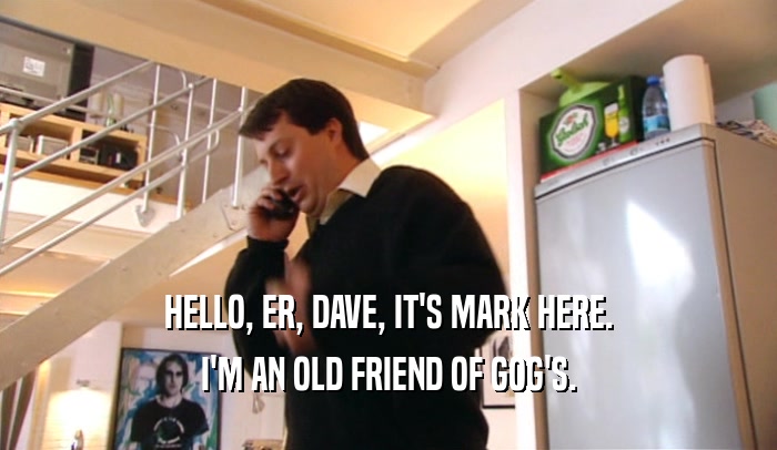 HELLO, ER, DAVE, IT'S MARK HERE. I'M AN OLD FRIEND OF GOG'S. 