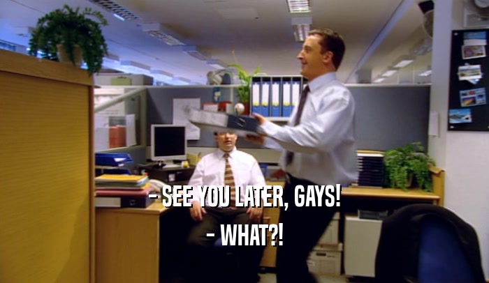- SEE YOU LATER, GAYS! - WHAT?! 