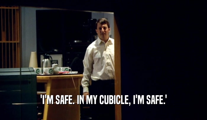 'I'M SAFE. IN MY CUBICLE, I'M SAFE.'  