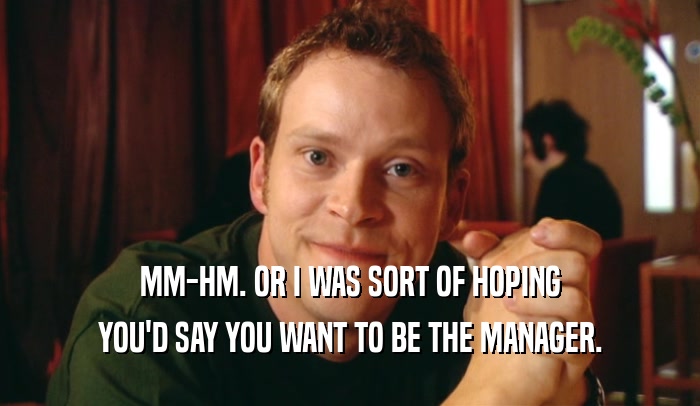 MM-HM. OR I WAS SORT OF HOPING
 YOU'D SAY YOU WANT TO BE THE MANAGER.
 