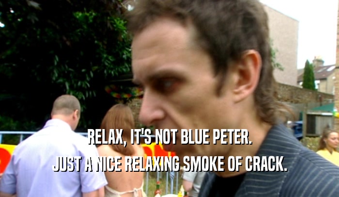 RELAX, IT'S NOT BLUE PETER.
 JUST A NICE RELAXING SMOKE OF CRACK.
 