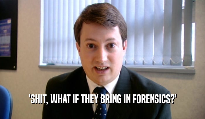 'SHIT, WHAT IF THEY BRING IN FORENSICS?'
  
